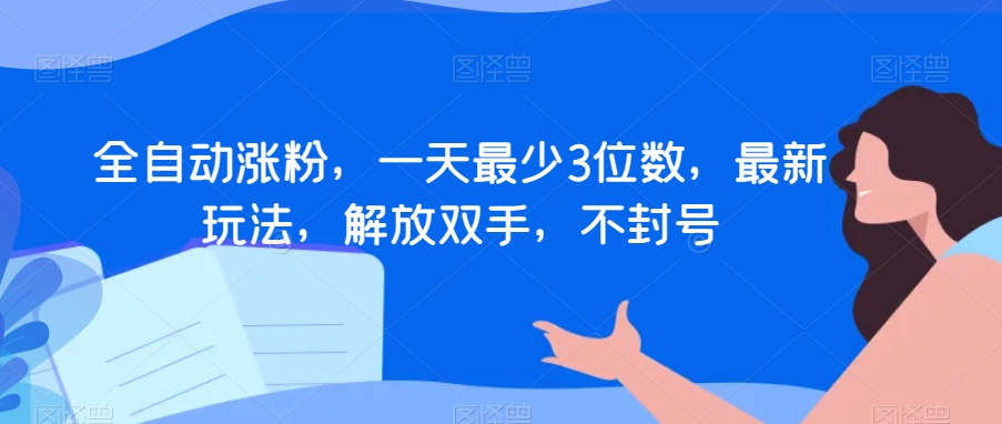 全自动涨粉，一天最少3位数，最新玩法，解放双手，不封号【揭秘】-氢气球网创资源库