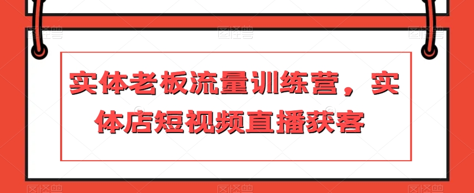实体老板流量训练营，实体店短视频直播获客-氢气球网创资源库