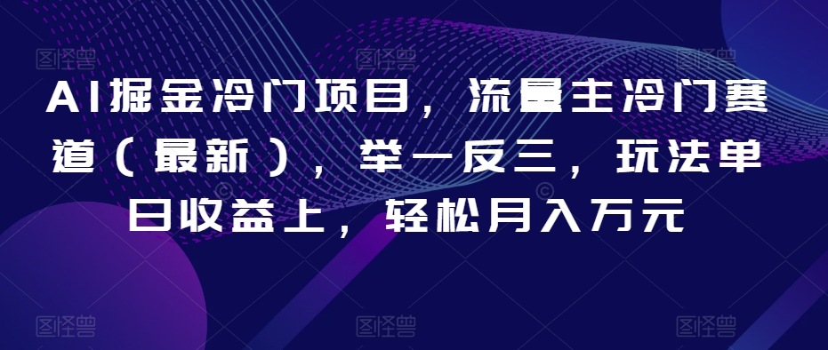 AI掘金冷门项目，流量主冷门赛道（最新），举一反三，玩法单日收益上，轻松月入万元【揭秘】-氢气球网创资源库
