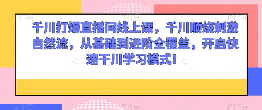 千川打爆直播间线上课，千川顺烧刺激自然流，从基础到进阶全覆盖，开启快速干川学习模式！-氢气球网创资源库