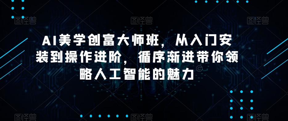 AI美学创富大师班，从入门安装到操作进阶，循序渐进带你领略人工智能的魅力-氢气球网创资源库