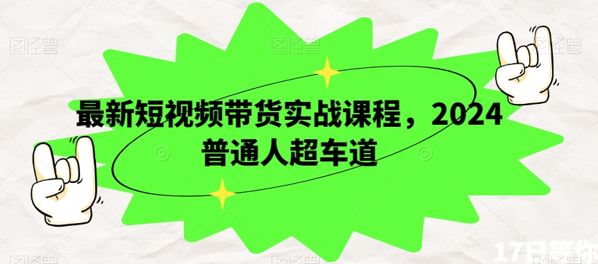 最新短视频带货实战课程，2024普通人超车道-氢气球网创资源库