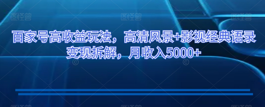 百家号高收益玩法，高清风景+影视经典语录变现拆解，月收入5000+【揭秘】-氢气球网创资源库