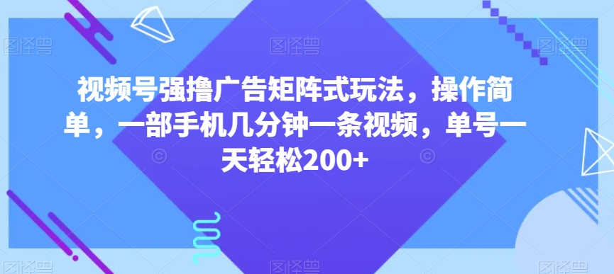 视频号强撸广告矩阵式玩法，操作简单，一部手机几分钟一条视频，单号一天轻松200+【揭秘】-氢气球网创资源库