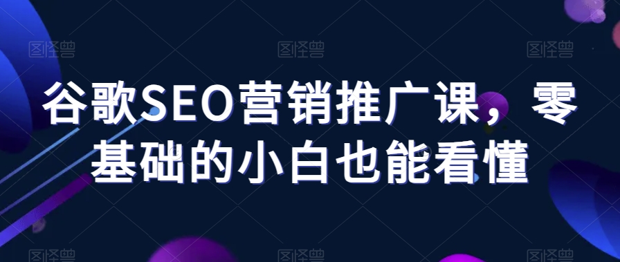 谷歌SEO营销推广课，零基础的小白也能看懂-氢气球网创资源库