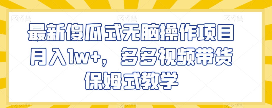 最新傻瓜式无脑操作项目月入1w+，多多视频带货保姆式教学【揭秘】-氢气球网创资源库