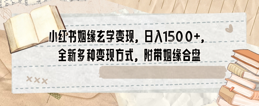 小红书姻缘玄学变现，日入1500+，全新多种变现方式，附带姻缘合盘【揭秘】-氢气球网创资源库
