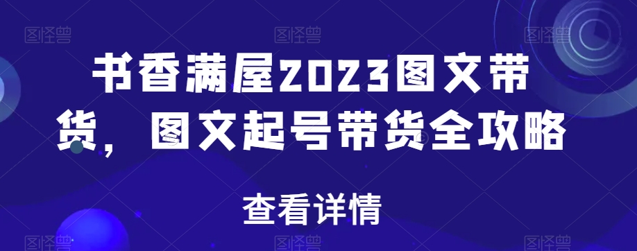 书香满屋2023图文带货，图文起号带货全攻略-氢气球网创资源库