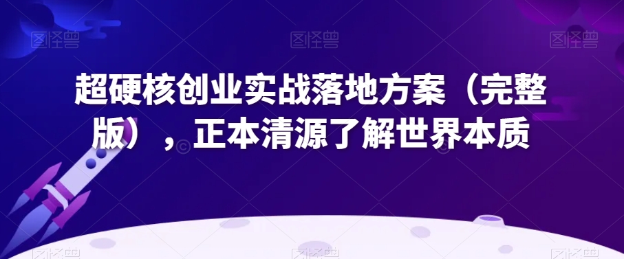 超硬核创业实战落地方案（完整版），正本清源了解世界本质-氢气球网创资源库
