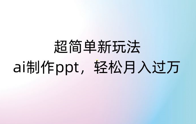 超简单新玩法，靠ai制作PPT，几分钟一个作品，小白也可以操作，月入过万【揭秘】-氢气球网创资源库