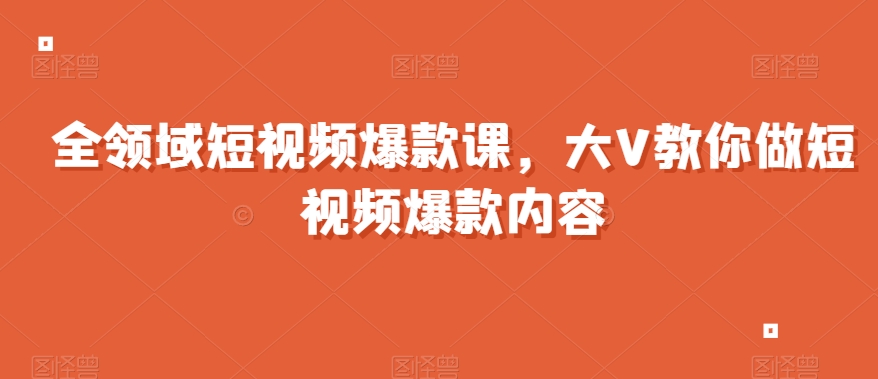 全领域短视频爆款课，全网两千万粉丝大V教你做短视频爆款内容-氢气球网创资源库