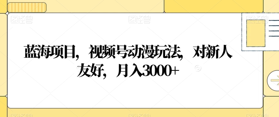 蓝海项目，视频号动漫玩法，对新人友好，月入3000+【揭秘】-氢气球网创资源库