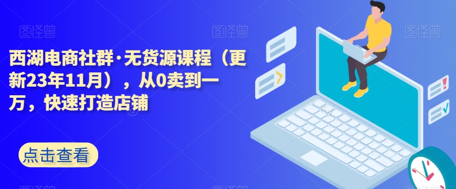 西湖电商社群·无货源课程（更新23年11月），从0卖到一万，快速打造店铺-氢气球网创资源库