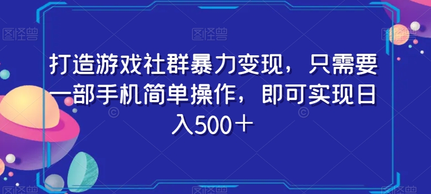打造游戏社群暴力变现，只需要一部手机简单操作，即可实现日入500＋【揭秘】-氢气球网创资源库