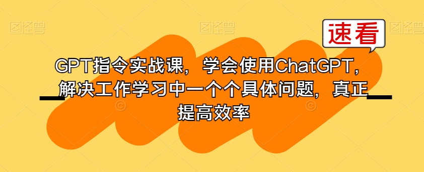 GPT指令实战课，学会使用ChatGPT，解决工作学习中一个个具体问题，真正提高效率-氢气球网创资源库