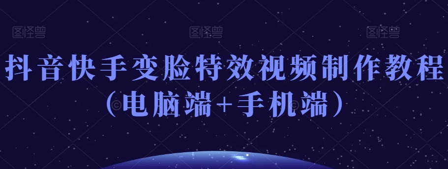 抖音快手变脸特效视频制作教程（电脑端+手机端）-氢气球网创资源库