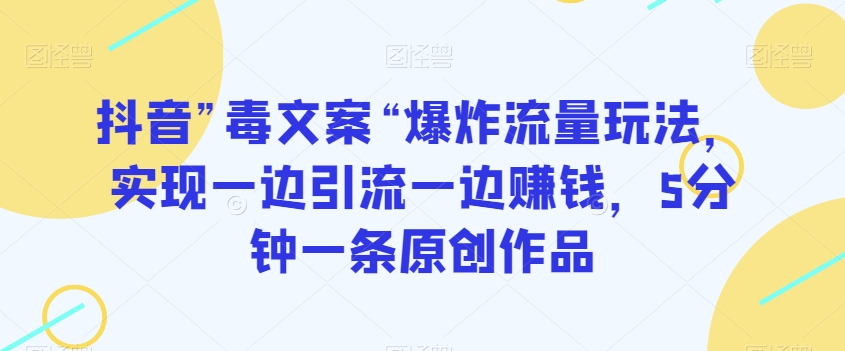抖音”毒文案“爆炸流量玩法，实现一边引流一边赚钱，5分钟一条原创作品【揭秘】-氢气球网创资源库