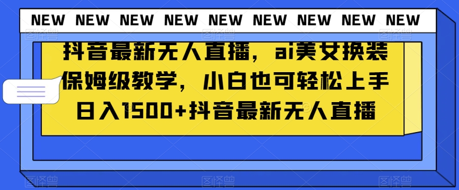 抖音最新无人直播，ai美女换装保姆级教学，小白也可轻松上手日入1500+【揭秘】-氢气球网创资源库