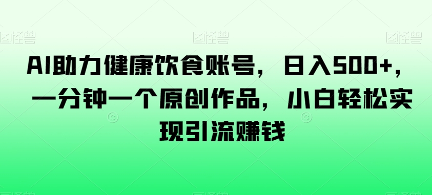 AI助力健康饮食账号，日入500+，一分钟一个原创作品，小白轻松实现引流赚钱【揭秘】-氢气球网创资源库