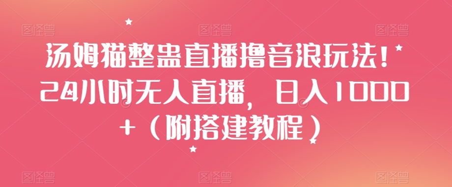 汤姆猫整蛊直播撸音浪玩法！24小时无人直播，日入1000+（附搭建教程）【揭秘】-氢气球网创资源库