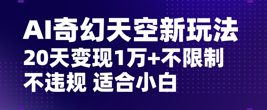 AI奇幻天空，20天变现五位数玩法，不限制不违规不封号玩法，适合小白操作【揭秘】-氢气球网创资源库