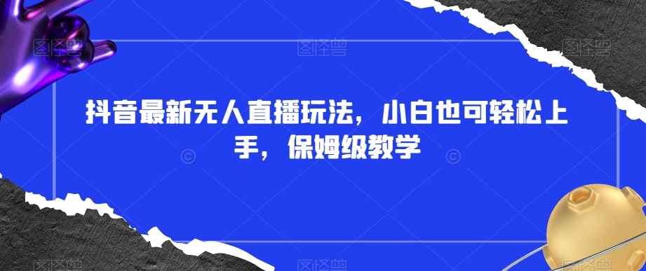 抖音最新无人直播玩法，小白也可轻松上手，保姆级教学，附所有素材+插件【揭秘】-氢气球网创资源库