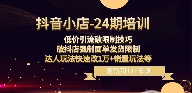 抖音小店-24期：低价引流破限制技巧，破抖店强制面单发货限制，达人玩法快速改1万+销量玩法等-氢气球网创资源库