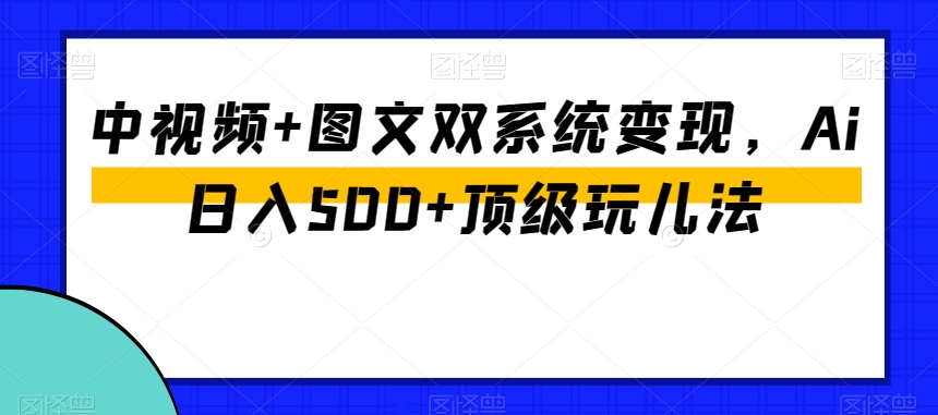 中视频+图文双系统变现，Ai日入500+顶级玩儿法-氢气球网创资源库