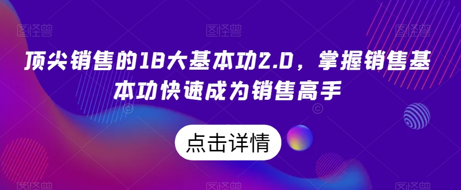 顶尖销售的18大基本功2.0，掌握销售基本功快速成为销售高手-氢气球网创资源库