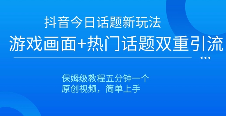 抖音今日话题新玩法，游戏画面+热门话题双重引流，保姆级教程五分钟一个【揭秘】-氢气球网创资源库