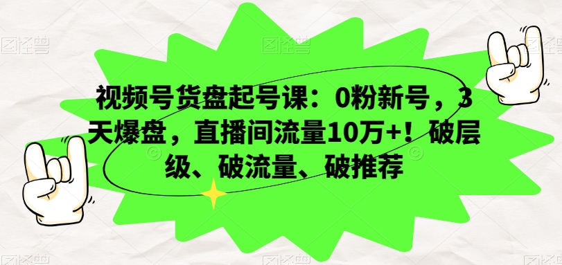 视频号货盘起号课：0粉新号，3天爆盘，直播间流量10万+！破层级、破流量、破推荐-氢气球网创资源库