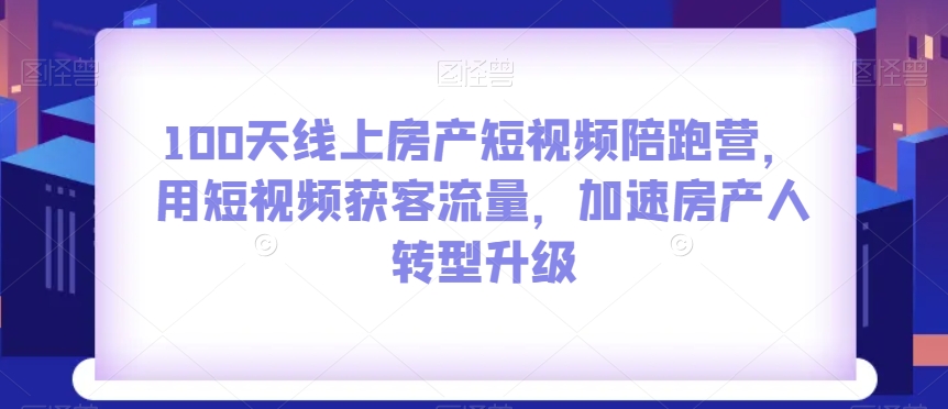 100天线上房产短视频陪跑营，用短视频获客流量，加速房产人转型升级-氢气球网创资源库