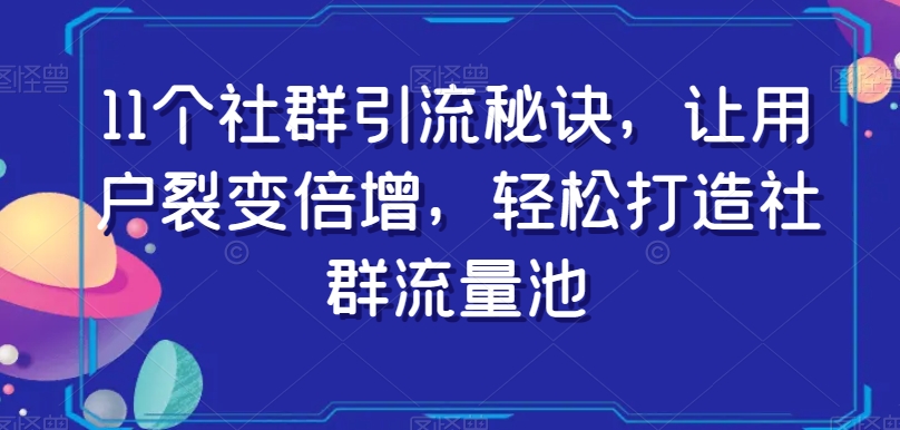11个社群引流秘诀，让用户裂变倍增，轻松打造社群流量池-氢气球网创资源库