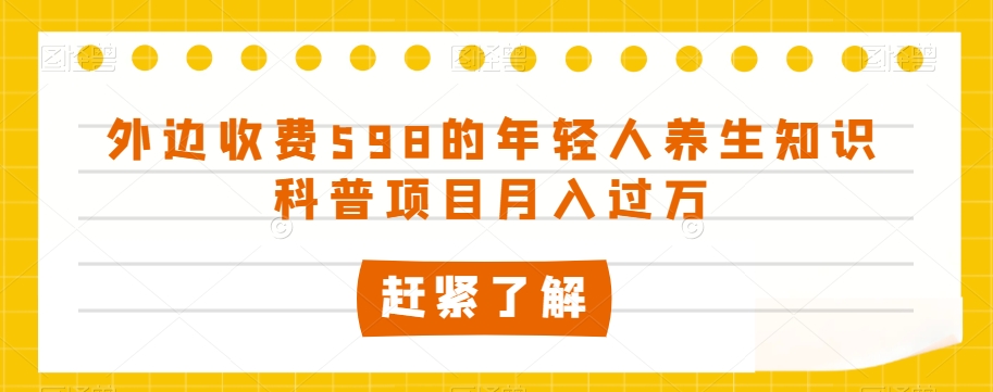 外边收费598的年轻人养生知识科普项目月入过万【揭秘】-氢气球网创资源库
