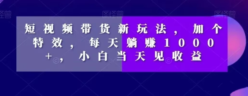 短视频带货新玩法，加个特效，每天躺赚1000+，小白当天见收益【揭秘】-氢气球网创资源库