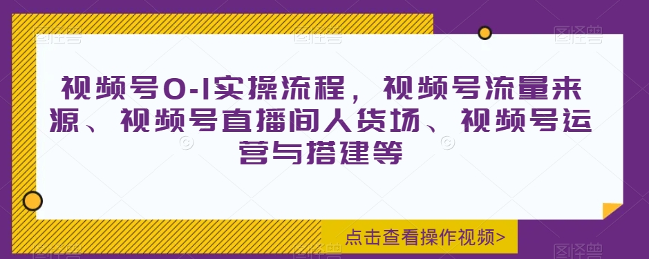 视频号0-1实操流程，视频号流量来源、视频号直播间人货场、视频号运营与搭建等-氢气球网创资源库