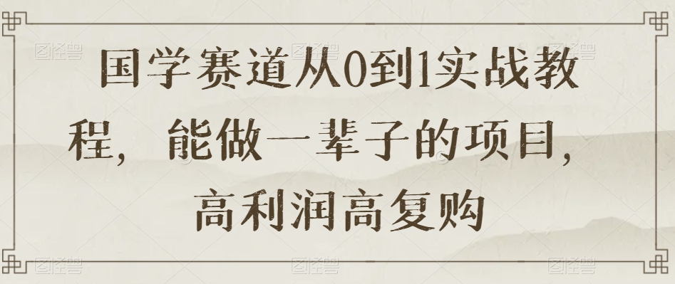国学赛道从0到1实战教程，能做一辈子的项目，高利润高复购-氢气球网创资源库