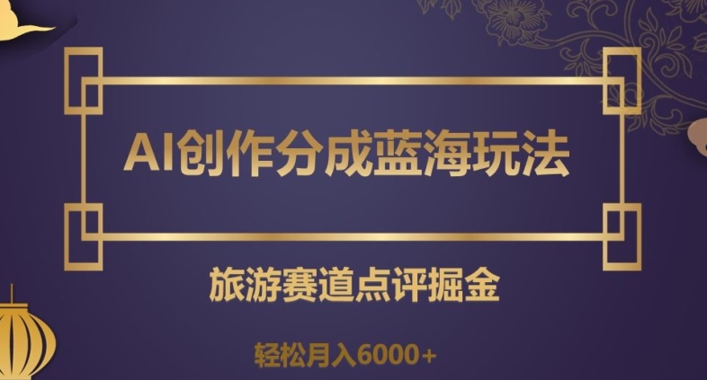 AI创作分成蓝海玩法，旅游赛道点评掘金，轻松月入6000+【揭秘】-氢气球网创资源库