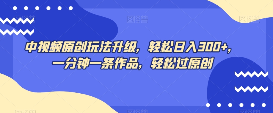 中视频原创玩法升级，轻松日入300+，一分钟一条作品，轻松过原创【揭秘】-氢气球网创资源库