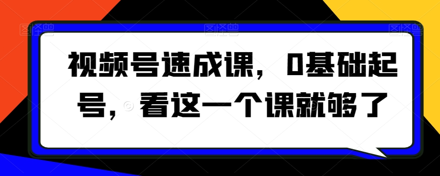 视频号速成课，​0基础起号，看这一个课就够了-氢气球网创资源库