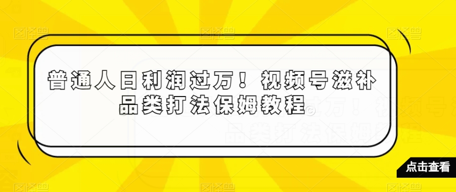 普通人日利润过万！视频号滋补品类打法保姆教程【揭秘】-氢气球网创资源库