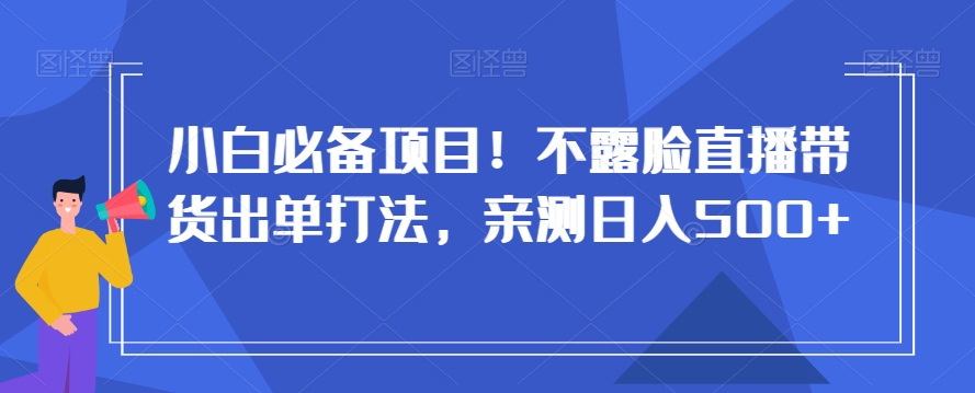 小白必备项目！不露脸直播带货出单打法，亲测日入500+【揭秘】-氢气球网创资源库