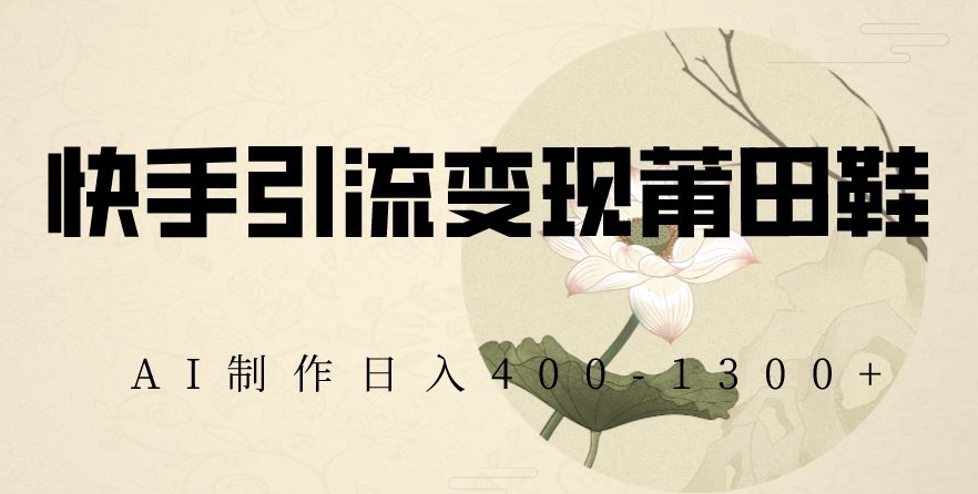快手引流变现莆田鞋，AI制作日入400+【揭秘】-氢气球网创资源库