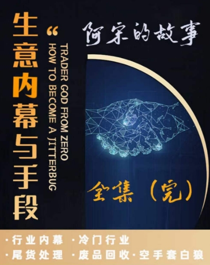 阿宋的故事·生意内幕与手段，行业内幕 冷门行业 尾货处理 废品回收 空手套白狼-氢气球网创资源库