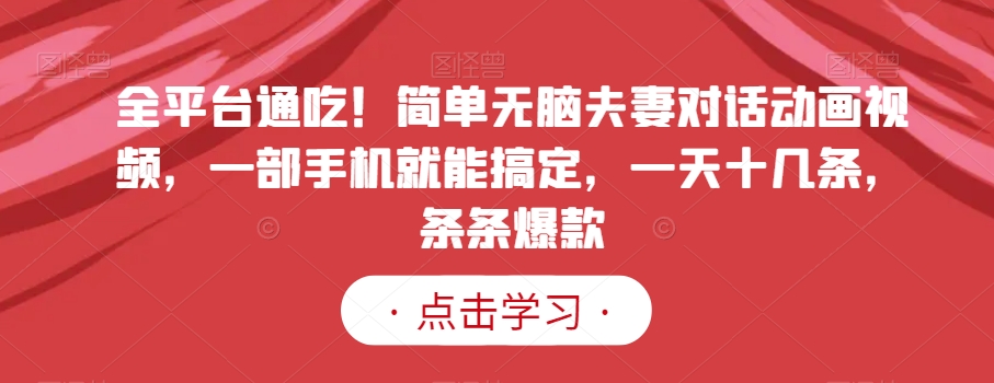 全平台通吃！简单无脑夫妻对话动画视频，一部手机就能搞定，一天十几条，条条爆款【揭秘】-氢气球网创资源库
