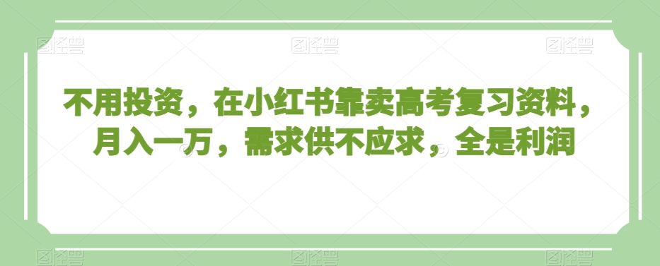 不用投资，在小红书靠卖高考复习资料，月入一万，需求供不应求，全是利润【揭秘】-氢气球网创资源库