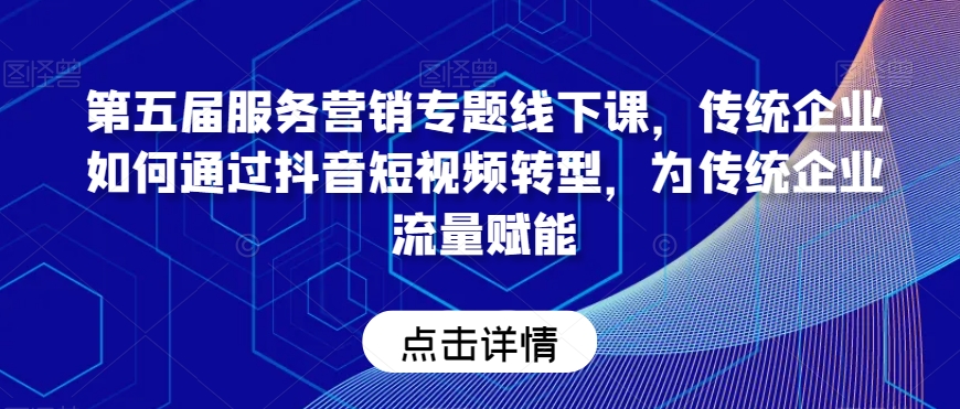 第五届服务营销专题线下课，传统企业如何通过抖音短视频转型，为传统企业流量赋能-氢气球网创资源库