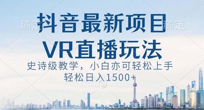 抖音最新VR直播玩法，史诗级教学，小白也可轻松上手轻松日入1500+【揭秘】-氢气球网创资源库