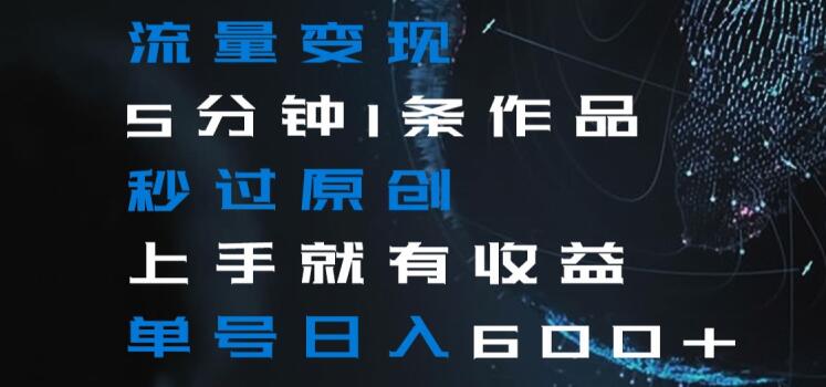 流量变现5分钟1条作品秒过原创上手就有收益单号日入600+【揭秘】-氢气球网创资源库
