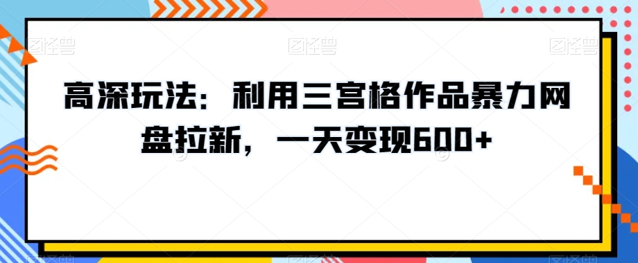 高深玩法：利用三宫格作品暴力网盘拉新，一天变现600+【揭秘】-氢气球网创资源库